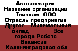 Автоэлектрик › Название организации ­ Твинкам, ООО › Отрасль предприятия ­ Другое › Минимальный оклад ­ 40 000 - Все города Работа » Вакансии   . Калининградская обл.,Советск г.